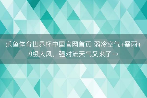 乐鱼体育世界杯中国官网首页 弱冷空气+暴雨+8级大风，强对流天气又来了→