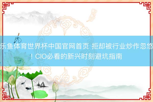 乐鱼体育世界杯中国官网首页 拒却被行业炒作忽悠! CIO必看的新兴时刻避坑指南