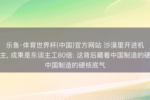 乐鱼·体育世界杯(中国)官方网站 沙漠里开进机器东谈主， 成果是东谈主工80倍: 这背后藏着中国制造的硬核底气