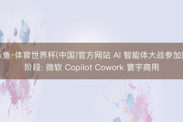 乐鱼·体育世界杯(中国)官方网站 AI 智能体大战参加新阶段: 微软 Copilot Cowork 寰宇商用