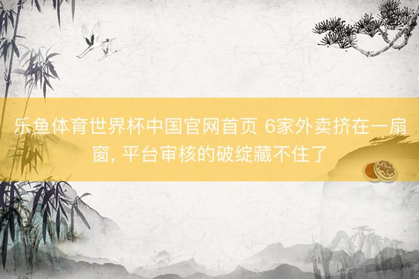 乐鱼体育世界杯中国官网首页 6家外卖挤在一扇窗， 平台审核的破绽藏不住了