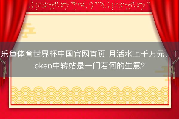 乐鱼体育世界杯中国官网首页 月活水上千万元，Token中转站是一门若何的生意？