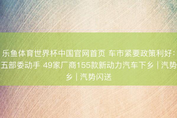 乐鱼体育世界杯中国官网首页 车市紧要政策利好:国度五部委动手 49家厂商155款新动力汽车下乡 | 汽势闪送