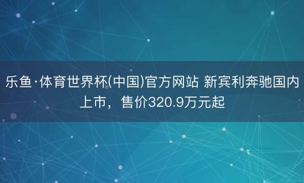 乐鱼·体育世界杯(中国)官方网站 新宾利奔驰国内上市，售价320.9万元起
