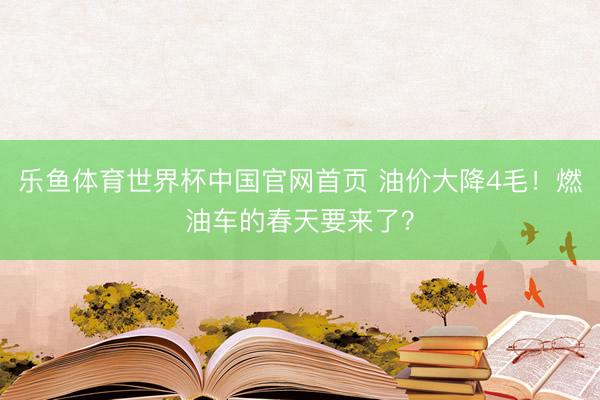 乐鱼体育世界杯中国官网首页 油价大降4毛!燃油车的春天要来了?