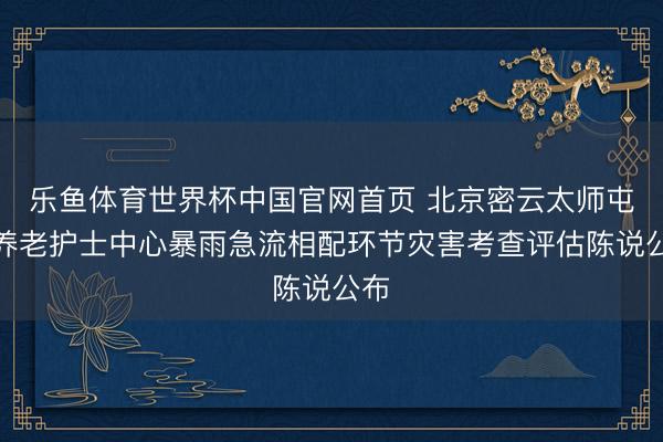 乐鱼体育世界杯中国官网首页 北京密云太师屯镇养老护士中心暴雨急流相配环节灾害考查评估陈说公布