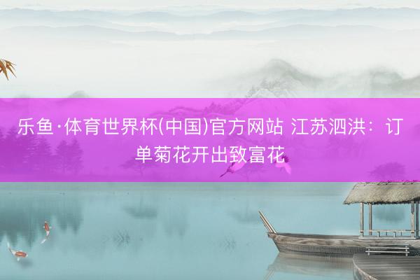 乐鱼·体育世界杯(中国)官方网站 江苏泗洪：订单菊花开出致富花