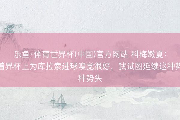 乐鱼·体育世界杯(中国)官方网站 科梅嫩夏：活着界杯上为库拉索进球嗅觉很好，我试图延续这种势头