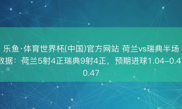 乐鱼·体育世界杯(中国)官方网站 荷兰vs瑞典半场数据:荷兰5射4正瑞典9射4正,预期进球1.04-0.47