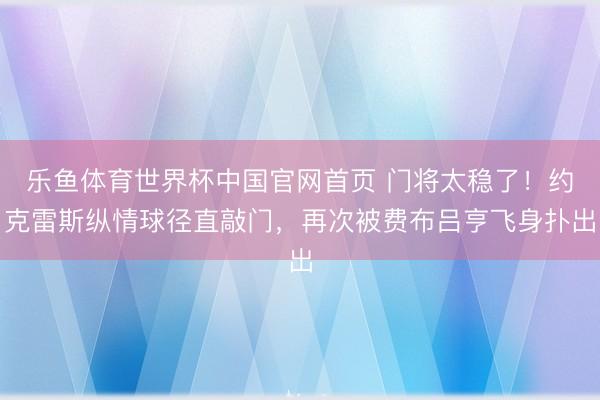 乐鱼体育世界杯中国官网首页 门将太稳了!约克雷斯纵情球径直敲门,再次被费布吕亨飞身扑出