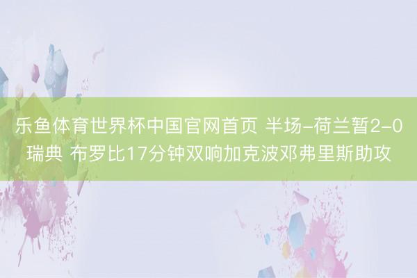 乐鱼体育世界杯中国官网首页 半场-荷兰暂2-0瑞典 布罗比17分钟双响加克波邓弗里斯助攻