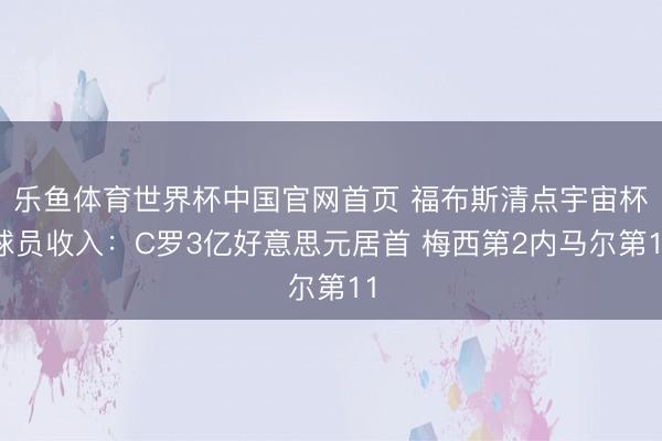乐鱼体育世界杯中国官网首页 福布斯清点宇宙杯球员收入:C罗3亿好意思元居首 梅西第2内马尔第11
